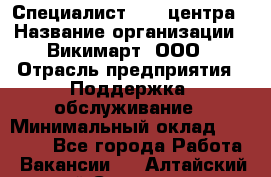 Специалист Call-центра › Название организации ­ Викимарт, ООО › Отрасль предприятия ­ Поддержка, обслуживание › Минимальный оклад ­ 15 000 - Все города Работа » Вакансии   . Алтайский край,Славгород г.